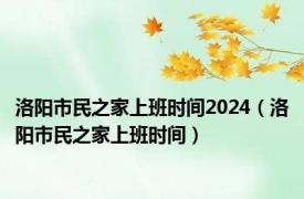 洛阳市民之家上班时间2024（洛阳市民之家上班时间）