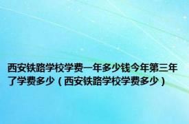 西安铁路学校学费一年多少钱今年第三年了学费多少（西安铁路学校学费多少）