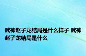 武神赵子龙结局是什么样子 武神赵子龙结局是什么