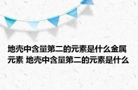 地壳中含量第二的元素是什么金属元素 地壳中含量第二的元素是什么