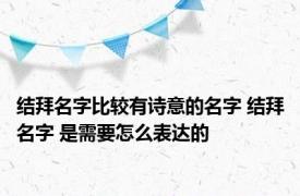 结拜名字比较有诗意的名字 结拜名字 是需要怎么表达的