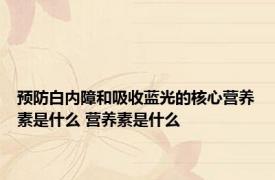 预防白内障和吸收蓝光的核心营养素是什么 营养素是什么