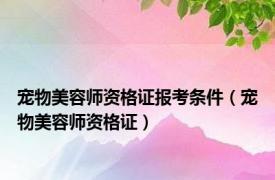 宠物美容师资格证报考条件（宠物美容师资格证）