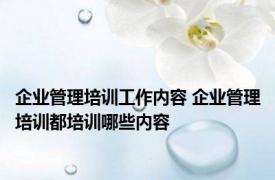 企业管理培训工作内容 企业管理培训都培训哪些内容