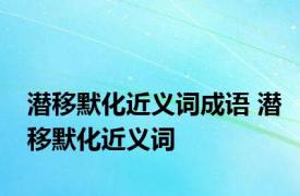 潜移默化近义词成语 潜移默化近义词