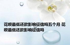 花呗最低还款影响征信吗五个月 花呗最低还款影响征信吗