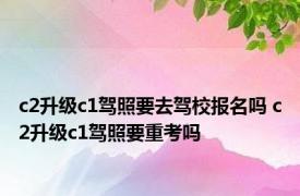 c2升级c1驾照要去驾校报名吗 c2升级c1驾照要重考吗