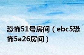 恐怖51号房间（ebc5恐怖5a26房间）