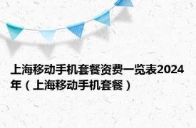 上海移动手机套餐资费一览表2024年（上海移动手机套餐）