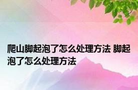 爬山脚起泡了怎么处理方法 脚起泡了怎么处理方法 