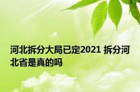 河北拆分大局已定2021 拆分河北省是真的吗