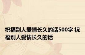 祝福别人爱情长久的话500字 祝福别人爱情长久的话