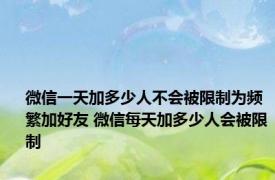 微信一天加多少人不会被限制为频繁加好友 微信每天加多少人会被限制