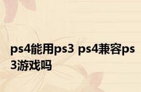 ps4能用ps3 ps4兼容ps3游戏吗