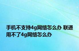 手机不支持4g网络怎么办 联通用不了4g网络怎么办