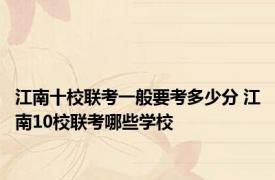 江南十校联考一般要考多少分 江南10校联考哪些学校