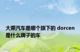 大乘汽车是哪个旗下的 dorcen是什么牌子的车