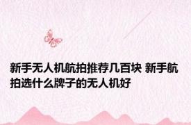 新手无人机航拍推荐几百块 新手航拍选什么牌子的无人机好