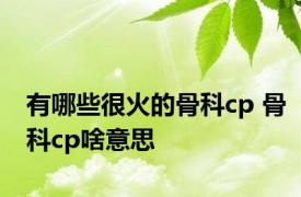 有哪些很火的骨科cp 骨科cp啥意思