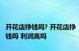 开花店挣钱吗? 开花店挣钱吗 利润高吗