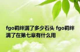 fgo羁绊满了多少石头 fgo羁绊满了在第七章有什么用