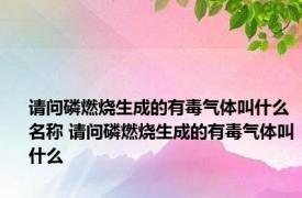 请问磷燃烧生成的有毒气体叫什么名称 请问磷燃烧生成的有毒气体叫什么