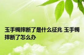 玉手镯摔断了是什么征兆 玉手镯摔断了怎么办