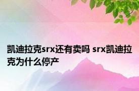 凯迪拉克srx还有卖吗 srx凯迪拉克为什么停产