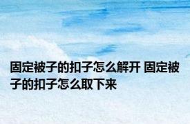 固定被子的扣子怎么解开 固定被子的扣子怎么取下来