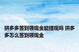 拼多多签到领现金能提现吗 拼多多怎么签到领现金