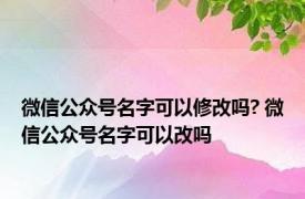 微信公众号名字可以修改吗? 微信公众号名字可以改吗