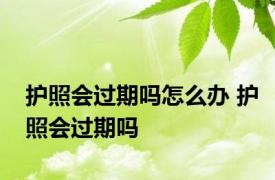 护照会过期吗怎么办 护照会过期吗