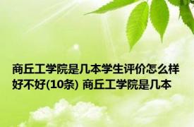 商丘工学院是几本学生评价怎么样好不好(10条) 商丘工学院是几本