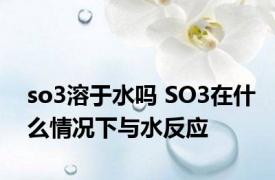 so3溶于水吗 SO3在什么情况下与水反应