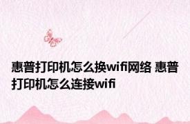 惠普打印机怎么换wifi网络 惠普打印机怎么连接wifi