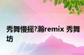 秀舞慢摇?瀚remix 秀舞坊 