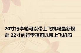 20寸行李箱可以带上飞机吗最新规定 22寸的行李箱可以带上飞机吗