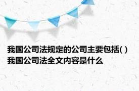 我国公司法规定的公司主要包括( ) 我国公司法全文内容是什么