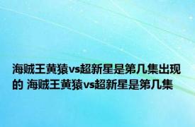 海贼王黄猿vs超新星是第几集出现的 海贼王黄猿vs超新星是第几集