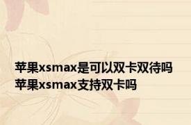 苹果xsmax是可以双卡双待吗 苹果xsmax支持双卡吗