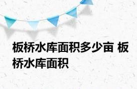 板桥水库面积多少亩 板桥水库面积