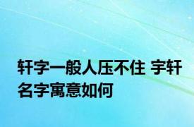 轩字一般人压不住 宇轩名字寓意如何