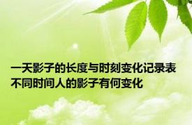 一天影子的长度与时刻变化记录表 不同时间人的影子有何变化