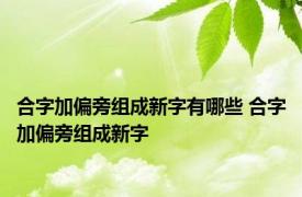 合字加偏旁组成新字有哪些 合字加偏旁组成新字