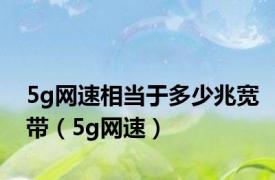 5g网速相当于多少兆宽带（5g网速）