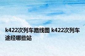 k422次列车路线图 k422次列车途经哪些站