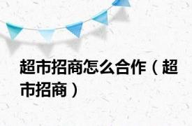 超市招商怎么合作（超市招商）