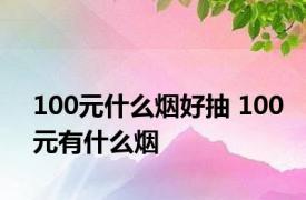 100元什么烟好抽 100元有什么烟