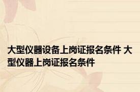 大型仪器设备上岗证报名条件 大型仪器上岗证报名条件