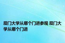 厦门大学从哪个门进参观 厦门大学从哪个门进